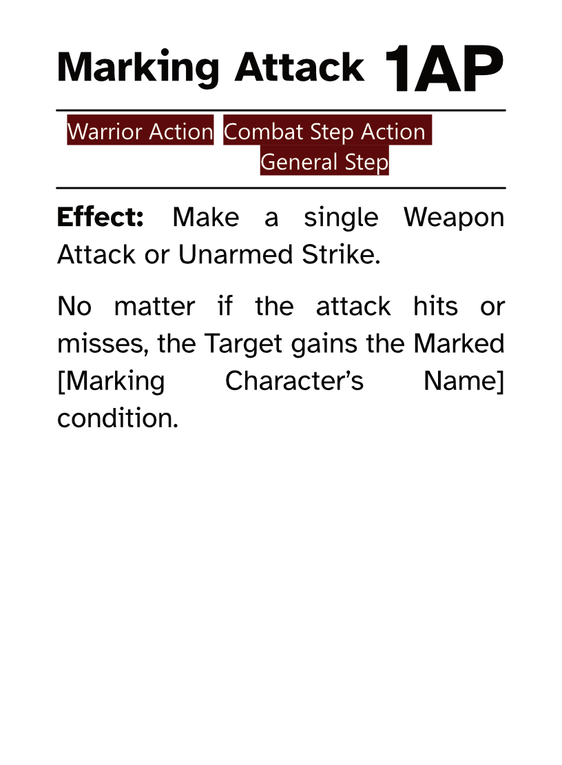 Warrior Action Card (Combat Step - General Step) Marking Attack AP Cost: 1AP Effect: Make a single Weapon Attack or Unarmed Strike. No matter if the attack hits or misses, the Target gains the Marked [Marking Character’s Name] condition.